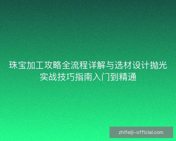 珠宝加工攻略全流程详解与选材设计抛光实战技巧指南入门到精通