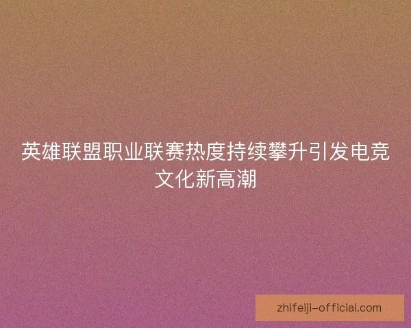 英雄联盟职业联赛热度持续攀升引发电竞文化新高潮