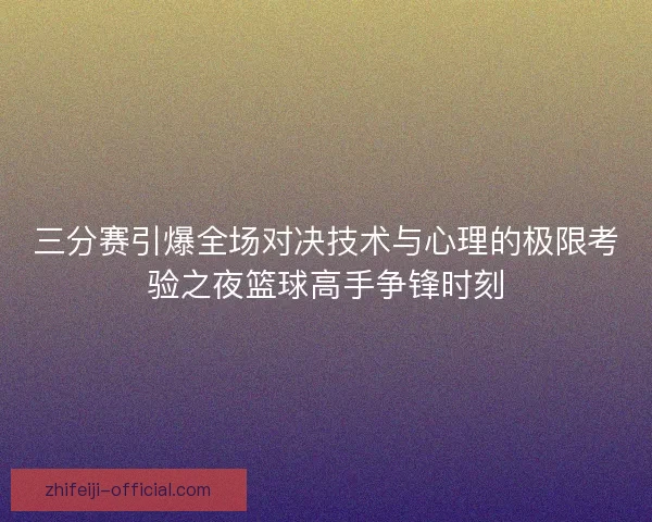 三分赛引爆全场对决技术与心理的极限考验之夜篮球高手争锋时刻