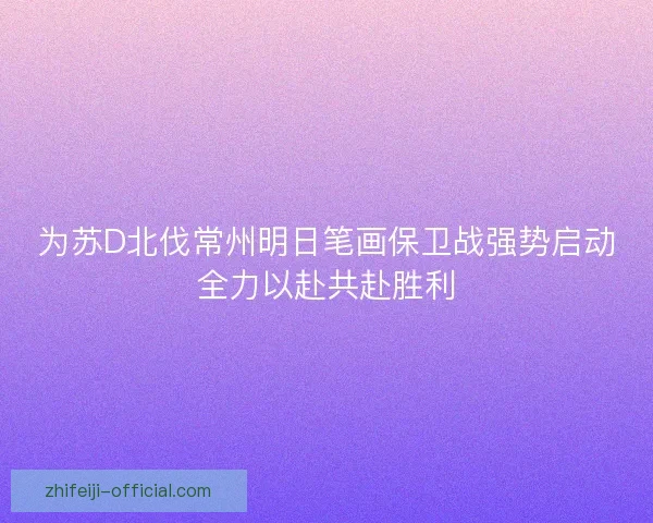 为苏D北伐常州明日笔画保卫战强势启动全力以赴共赴胜利 为苏D北伐常州明日笔画保卫战强势启动全力以赴共赴胜利
