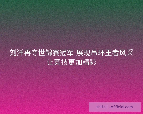 刘洋再夺世锦赛冠军 展现吊环王者风采让竞技更加精彩 刘洋再夺世锦赛冠军 展现吊环王者风采让竞技更加精彩