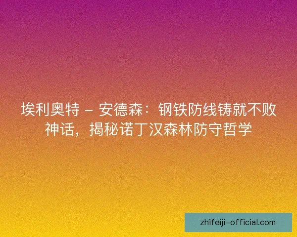 埃利奥特 - 安德森：钢铁防线铸就不败神话，揭秘诺丁汉森林防守哲学
