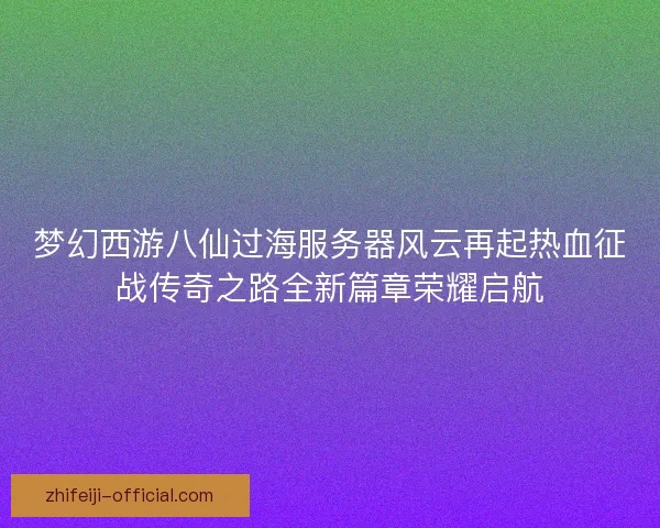 梦幻西游八仙过海服务器风云再起热血征战传奇之路全新篇章荣耀启航 梦幻西游八仙过海服务器风云再起热血征战传奇之路全新篇章荣耀启航
