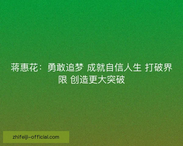 蒋惠花：勇敢追梦 成就自信人生 打破界限 创造更大突破