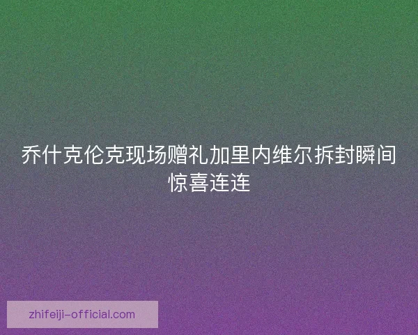 乔什克伦克现场赠礼加里内维尔拆封瞬间惊喜连连 乔什克伦克现场赠礼加里内维尔拆封瞬间惊喜连连