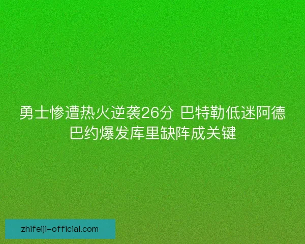 勇士惨遭热火逆袭26分 巴特勒低迷阿德巴约爆发库里缺阵成关键