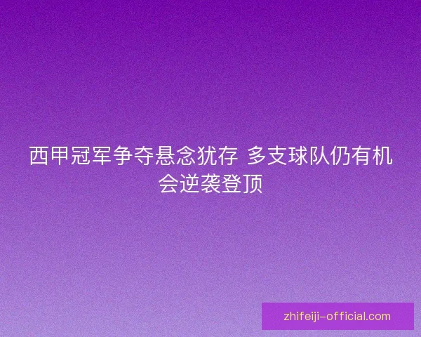 西甲冠军争夺悬念犹存 多支球队仍有机会逆袭登顶