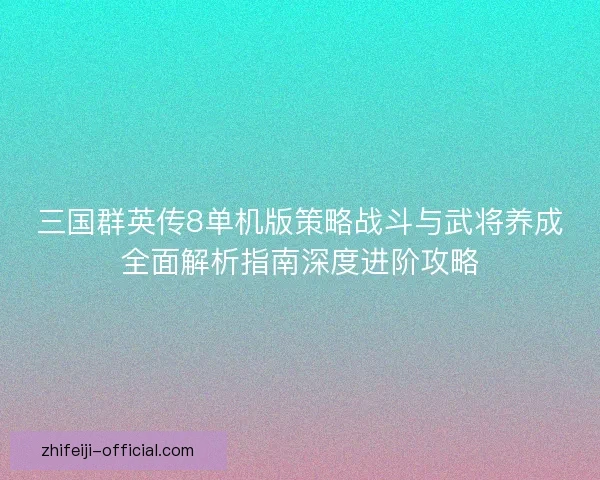 三国群英传8单机版策略战斗与武将养成全面解析指南深度进阶攻略 三国群英传8单机版策略战斗与武将养成全面解析指南深度进阶攻略