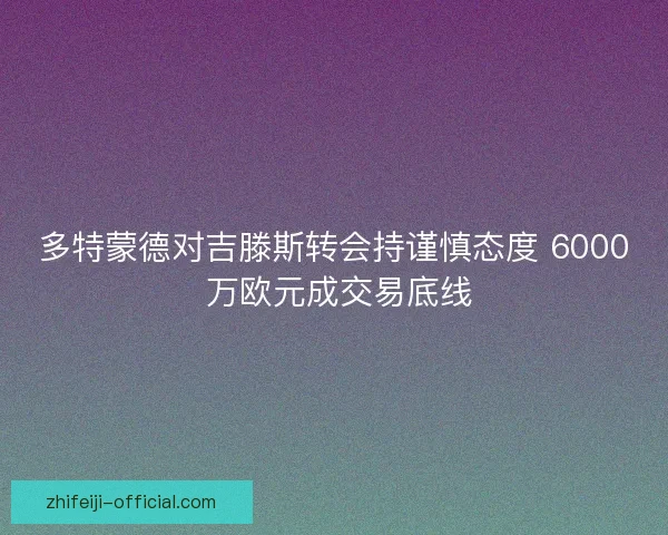 多特蒙德对吉滕斯转会持谨慎态度 6000 万欧元成交易底线