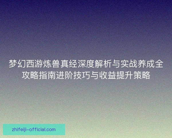 梦幻西游炼兽真经深度解析与实战养成全攻略指南进阶技巧与收益提升策略 梦幻西游炼兽真经深度解析与实战养成全攻略指南进阶技巧与收益提升策略