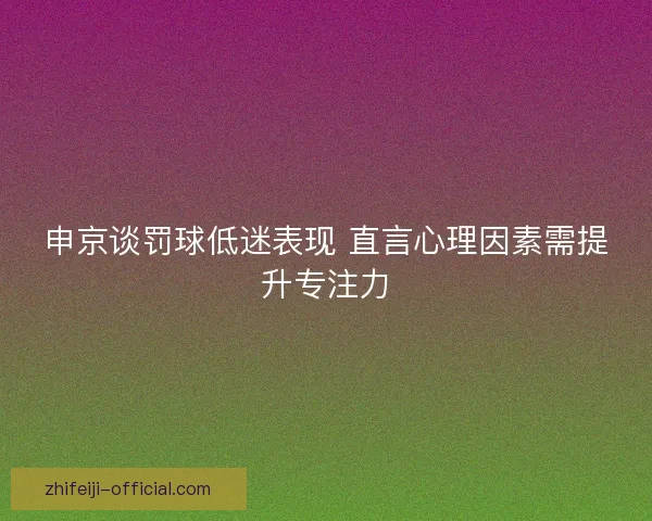 申京谈罚球低迷表现 直言心理因素需提升专注力 申京谈罚球低迷表现 直言心理因素需提升专注力