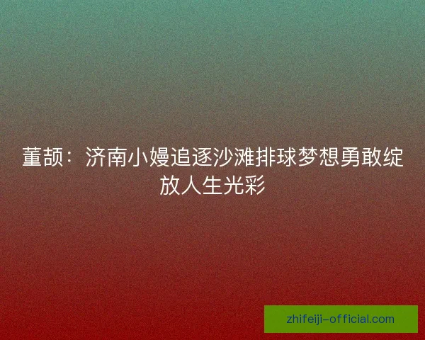 董颉:济南小嫚追逐沙滩排球梦想勇敢绽放人生光彩 董颉:济南小嫚追逐沙滩排球梦想勇敢绽放人生光彩