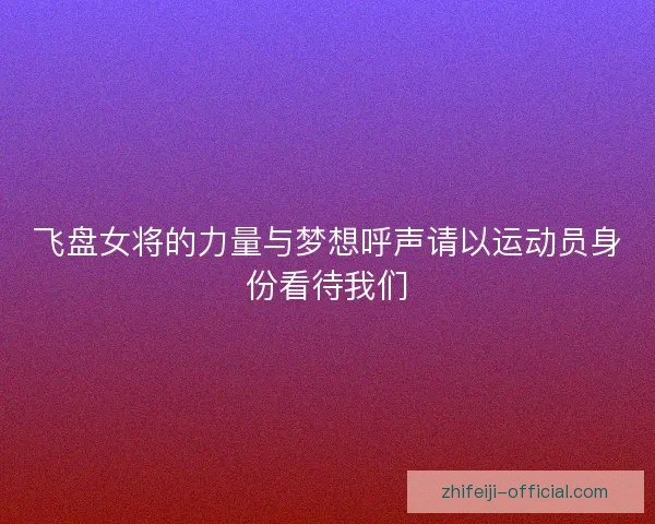 飞盘女将的力量与梦想呼声请以运动员身份看待我们