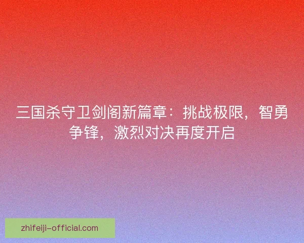 三国杀守卫剑阁新篇章:挑战极限,智勇争锋,激烈对决再度开启 三国杀守卫剑阁新篇章:挑战极限,智勇争锋,激烈对决再度开启