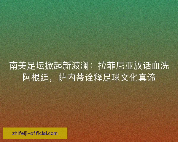 南美足坛掀起新波澜：拉菲尼亚放话血洗阿根廷，萨内蒂诠释足球文化真谛