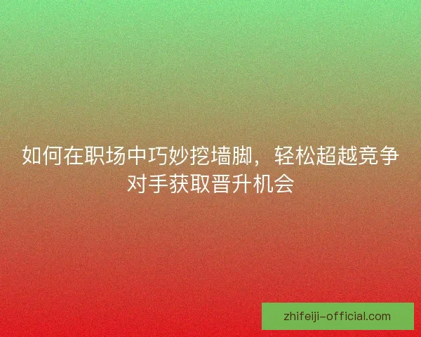 如何在职场中巧妙挖墙脚，轻松超越竞争对手获取晋升机会