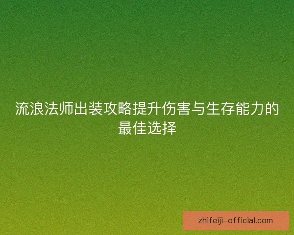 流浪法师出装攻略提升伤害与生存能力的最佳选择 流浪法师出装攻略提升伤害与生存能力的最佳选择