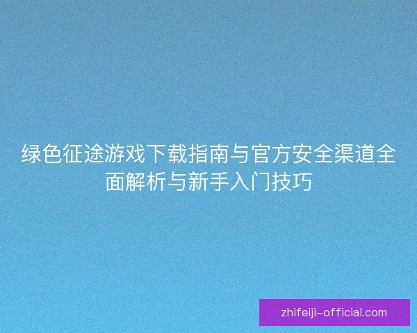 绿色征途游戏下载指南与官方安全渠道全面解析与新手入门技巧