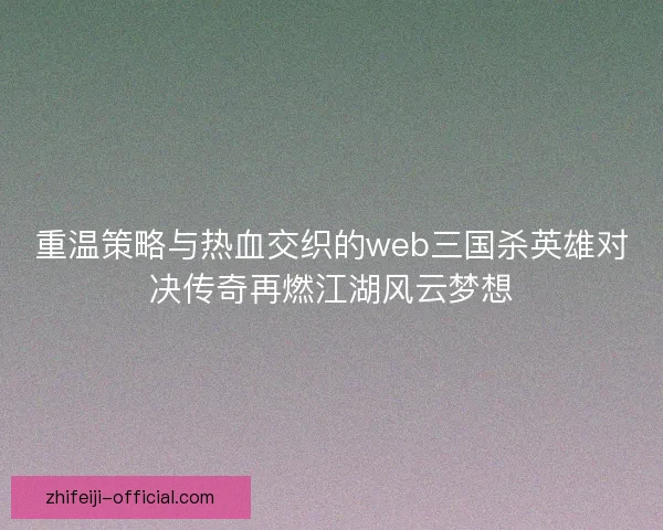重温策略与热血交织的web三国杀英雄对决传奇再燃江湖风云梦想