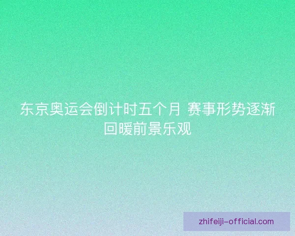 东京奥运会倒计时五个月 赛事形势逐渐回暖前景乐观 东京奥运会倒计时五个月 赛事形势逐渐回暖前景乐观