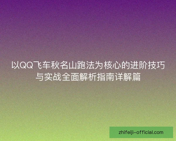 以QQ飞车秋名山跑法为核心的进阶技巧与实战全面解析指南详解篇