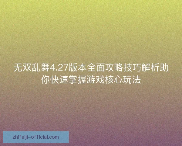 无双乱舞4.27版本全面攻略技巧解析助你快速掌握游戏核心玩法