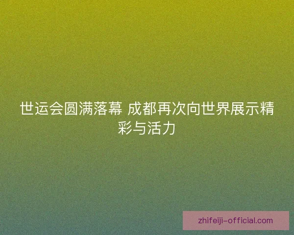 世运会圆满落幕 成都再次向世界展示精彩与活力