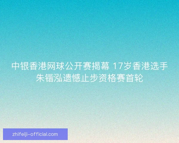 中银香港网球公开赛揭幕 17岁香港选手朱锴泓遗憾止步资格赛首轮