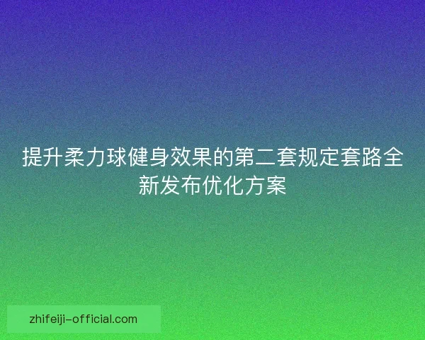 提升柔力球健身效果的第二套规定套路全新发布优化方案